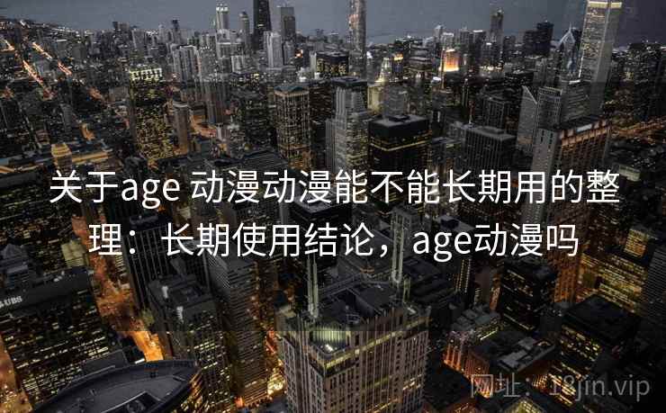 关于age 动漫动漫能不能长期用的整理：长期使用结论，age动漫吗