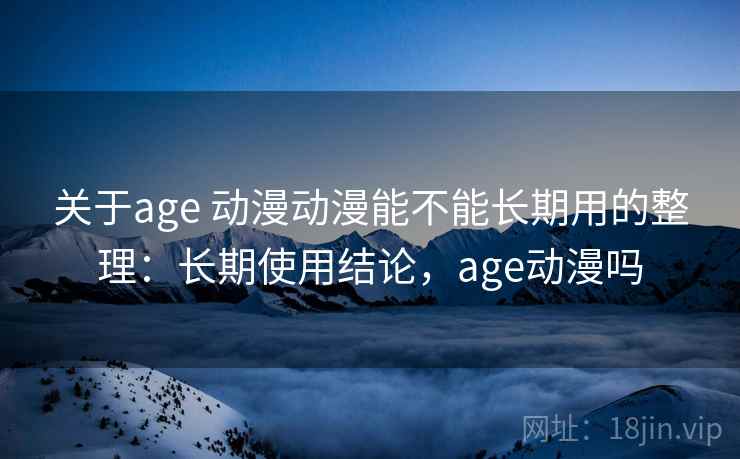 关于age 动漫动漫能不能长期用的整理:长期使用结论,age动漫吗 关于age 动漫动漫能不能长期用的整理:长期使用结论,age动漫吗