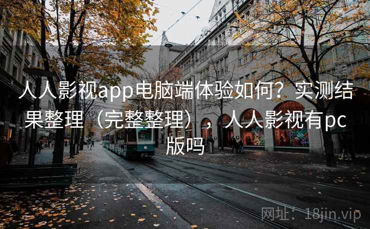 人人影视app电脑端体验如何？实测结果整理（完整整理），人人影视有pc版吗
