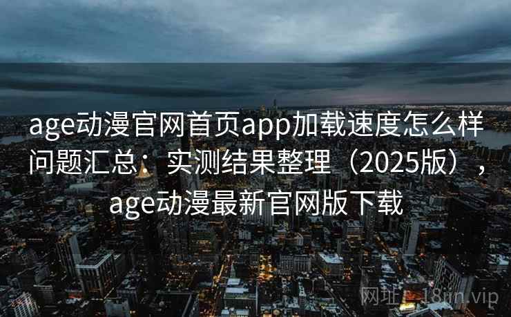 age动漫官网首页app加载速度怎么样问题汇总：实测结果整理（2025版），age动漫最新官网版下载