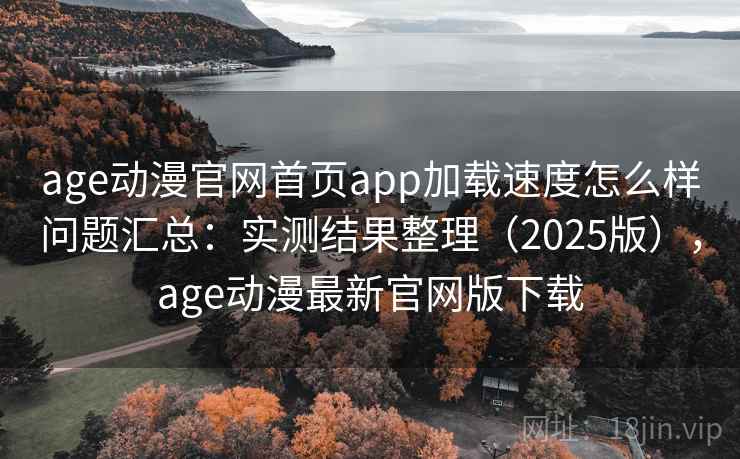 age动漫官网首页app加载速度怎么样问题汇总:实测结果整理(2025版),age动漫最新官网版下载 age动漫官网首页app加载速度怎么样问题汇总:实测结果整理(2025版),age动漫最新官网版下载