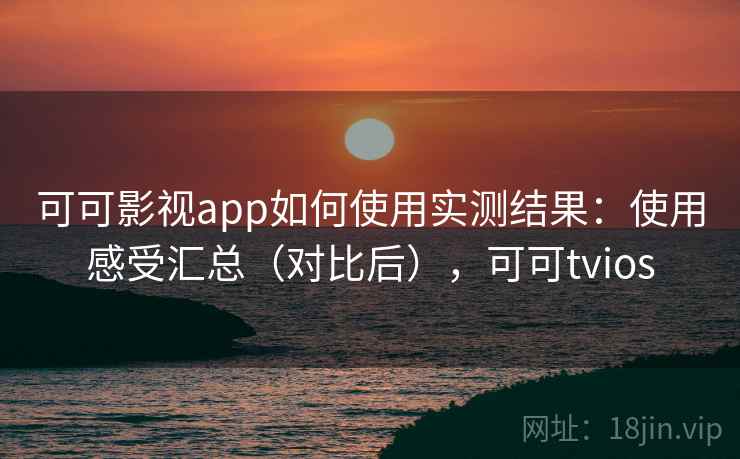 可可影视app如何使用实测结果：使用感受汇总（对比后），可可tvios