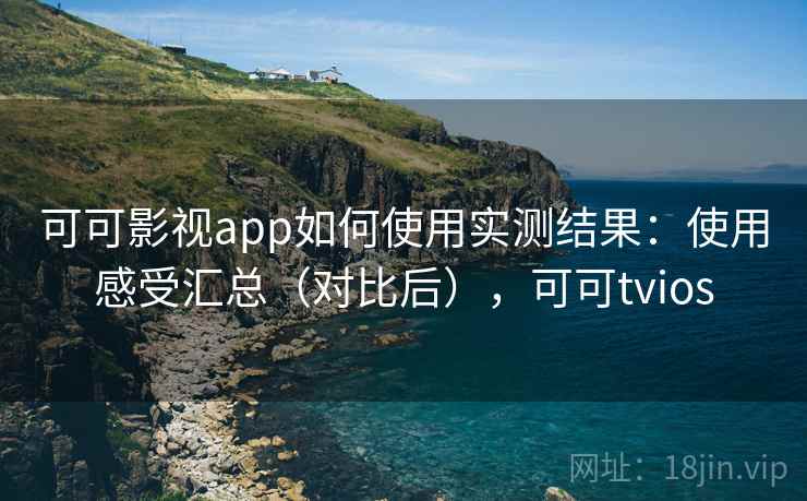 可可影视app如何使用实测结果：使用感受汇总（对比后），可可tvios