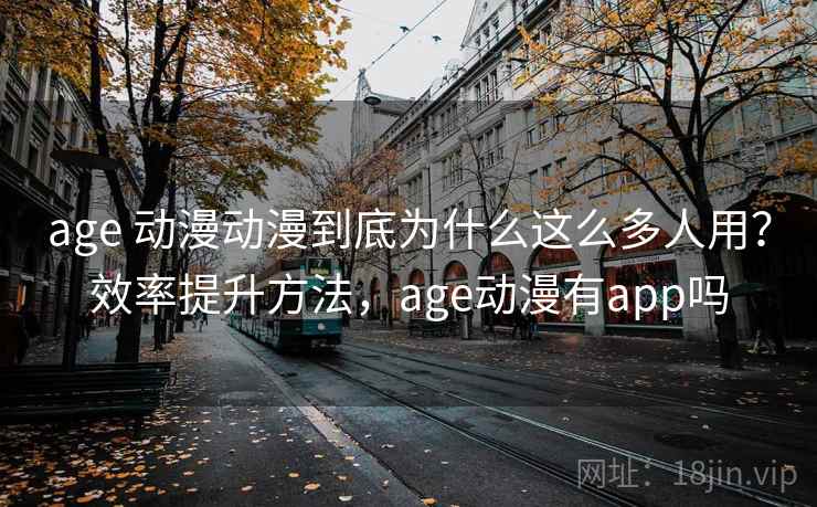 age 动漫动漫到底为什么这么多人用？效率提升方法，age动漫有app吗