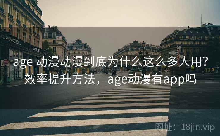age 动漫动漫到底为什么这么多人用？效率提升方法，age动漫有app吗