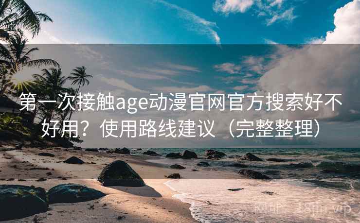 第一次接触age动漫官网官方搜索好不好用?使用路线建议(完整整理) 第一次接触age动漫官网官方搜索好不好用?使用路线建议(完整整理)