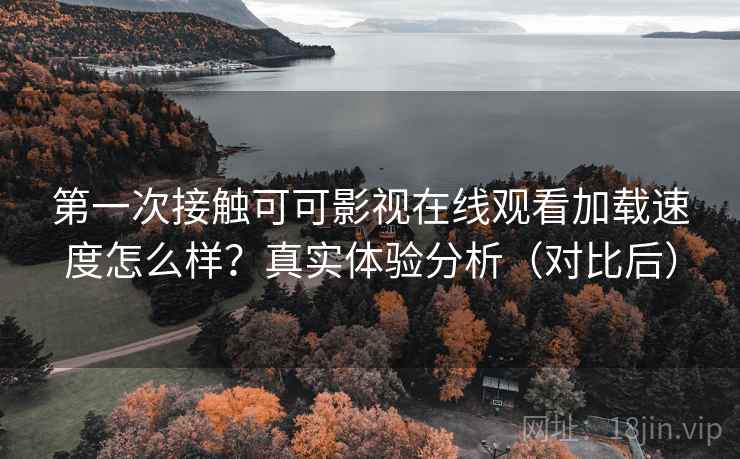 第一次接触可可影视在线观看加载速度怎么样？真实体验分析（对比后）