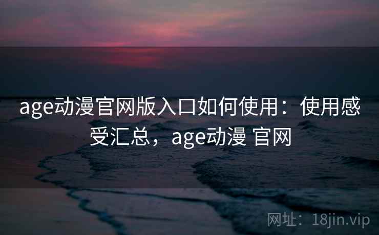 age动漫官网版入口如何使用：使用感受汇总，age动漫 官网