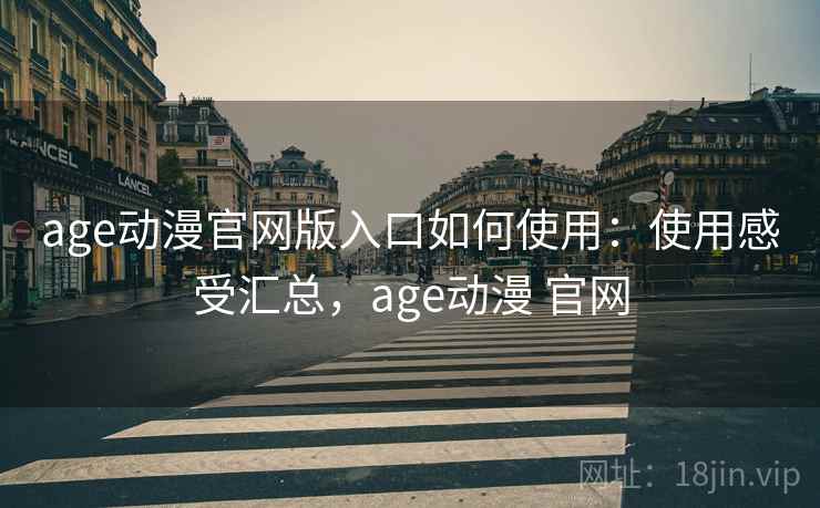 age动漫官网版入口如何使用：使用感受汇总，age动漫 官网