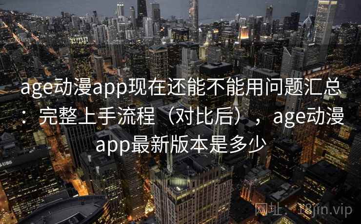 age动漫app现在还能不能用问题汇总：完整上手流程（对比后），age动漫app最新版本是多少