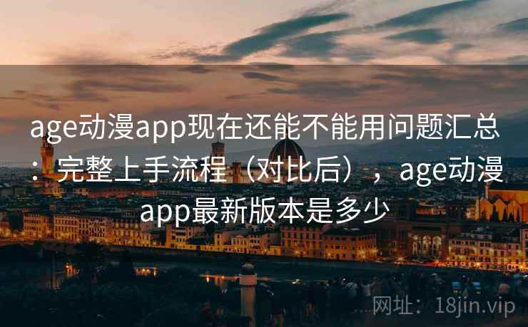 age动漫app现在还能不能用问题汇总:完整上手流程(对比后),age动漫app最新版本是多少 age动漫app现在还能不能用问题汇总:完整上手流程(对比后),age动漫app最新版本是多少