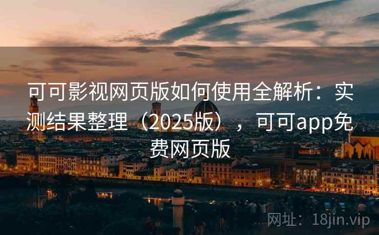 可可影视网页版如何使用全解析：实测结果整理（2025版），可可app免费网页版