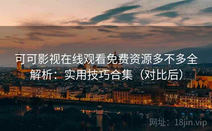 可可影视在线观看免费资源多不多全解析：实用技巧合集（对比后）