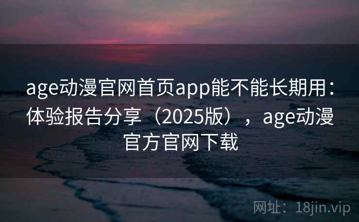 age动漫官网首页app能不能长期用：体验报告分享（2025版），age动漫官方官网下载