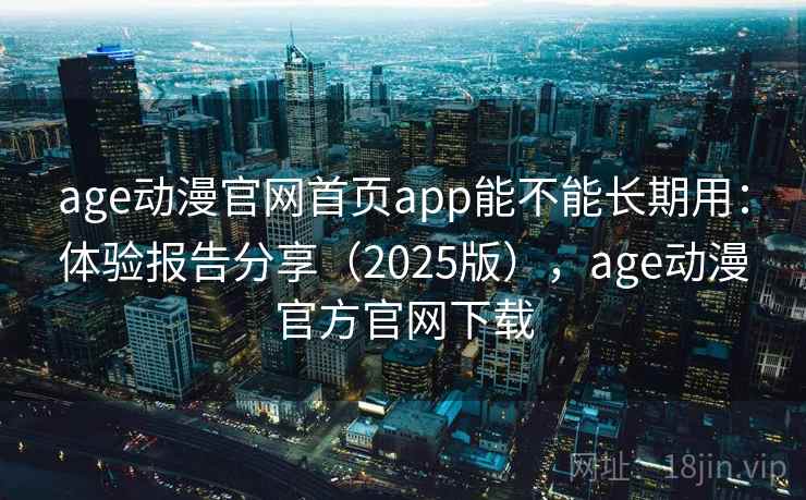 age动漫官网首页app能不能长期用：体验报告分享（2025版），age动漫官方官网下载