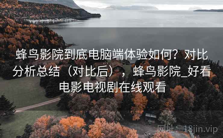 蜂鸟影院到底电脑端体验如何？对比分析总结（对比后），蜂鸟影院_好看电影电视剧在线观看