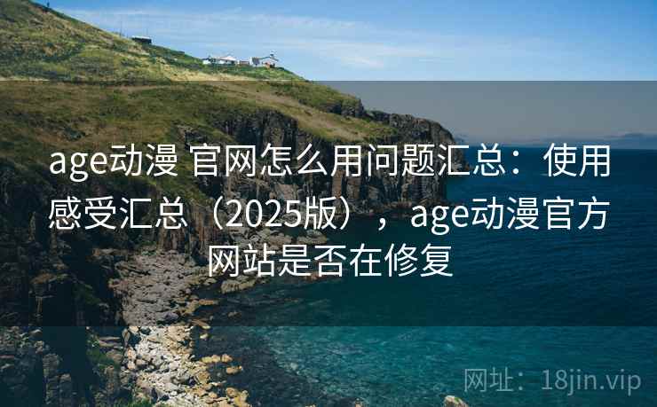 age动漫 官网怎么用问题汇总：使用感受汇总（2025版），age动漫官方网站是否在修复