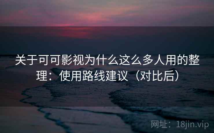 关于可可影视为什么这么多人用的整理：使用路线建议（对比后）