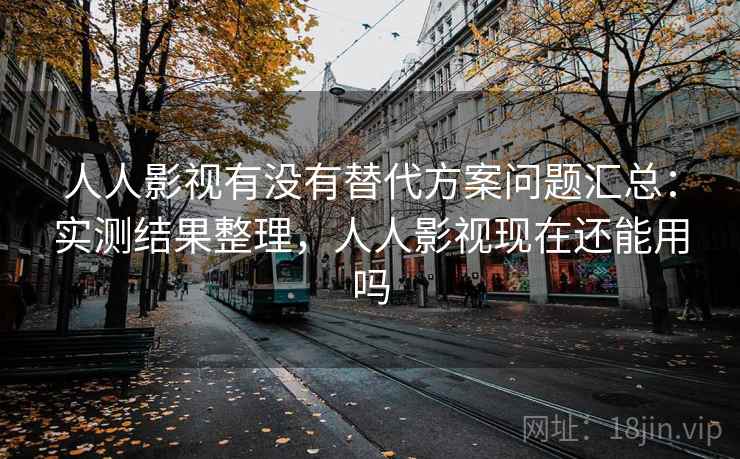 人人影视有没有替代方案问题汇总：实测结果整理，人人影视现在还能用吗
