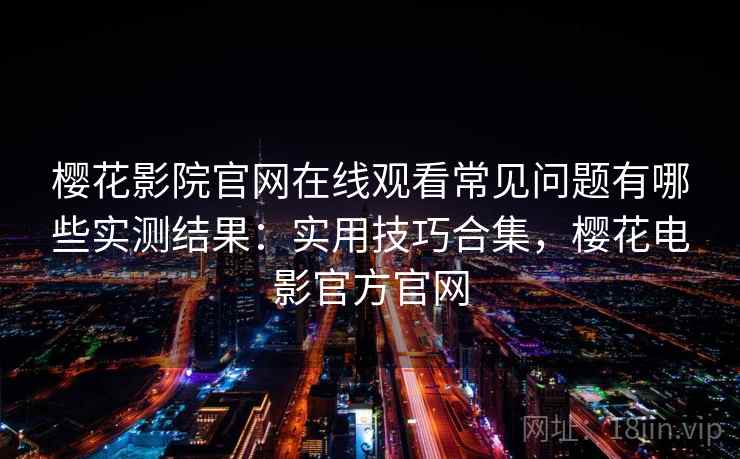 樱花影院官网在线观看常见问题有哪些实测结果：实用技巧合集，樱花电影官方官网