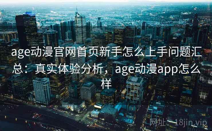 age动漫官网首页新手怎么上手问题汇总：真实体验分析，age动漫app怎么样