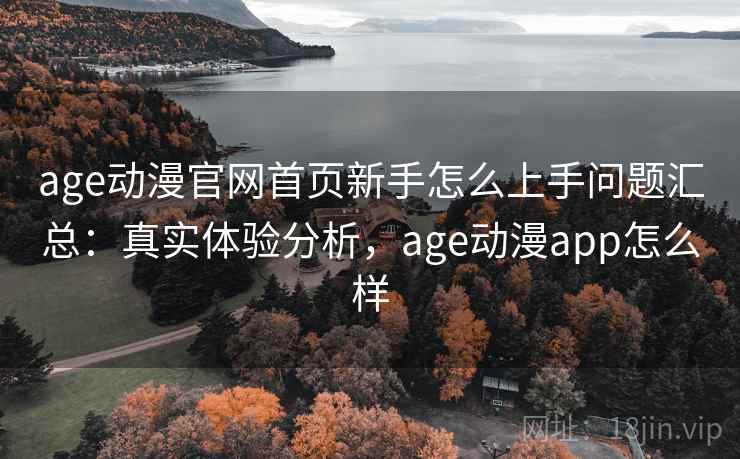 age动漫官网首页新手怎么上手问题汇总:真实体验分析,age动漫app怎么样 age动漫官网首页新手怎么上手问题汇总:真实体验分析,age动漫app怎么样