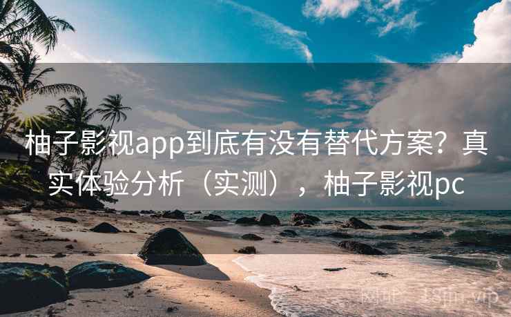 柚子影视app到底有没有替代方案？真实体验分析（实测），柚子影视pc