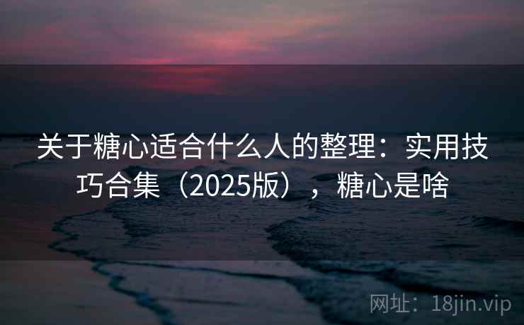 关于糖心适合什么人的整理:实用技巧合集(2025版),糖心是啥 关于糖心适合什么人的整理:实用技巧合集(2025版),糖心是啥