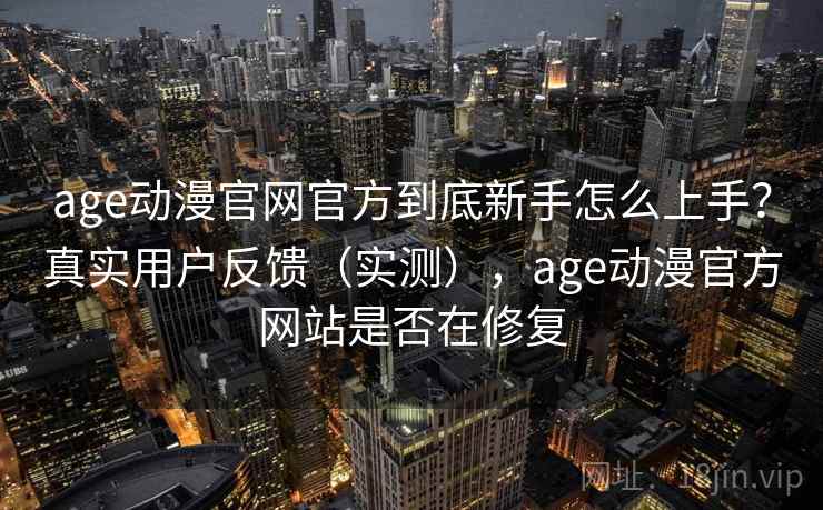age动漫官网官方到底新手怎么上手？真实用户反馈（实测），age动漫官方网站是否在修复
