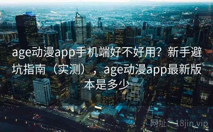age动漫app手机端好不好用?新手避坑指南(实测),age动漫app最新版本是多少 age动漫app手机端好不好用?新手避坑指南(实测),age动漫app最新版本是多少