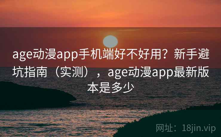 age动漫app手机端好不好用？新手避坑指南（实测），age动漫app最新版本是多少