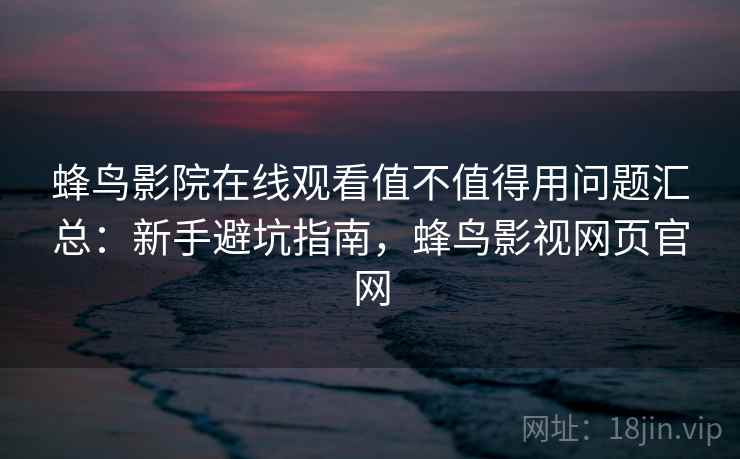 蜂鸟影院在线观看值不值得用问题汇总：新手避坑指南，蜂鸟影视网页官网