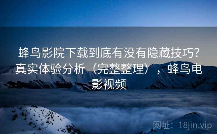 蜂鸟影院下载到底有没有隐藏技巧？真实体验分析（完整整理），蜂鸟电影视频