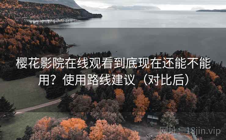 樱花影院在线观看到底现在还能不能用?使用路线建议(对比后) 樱花影院在线观看到底现在还能不能用?使用路线建议(对比后)