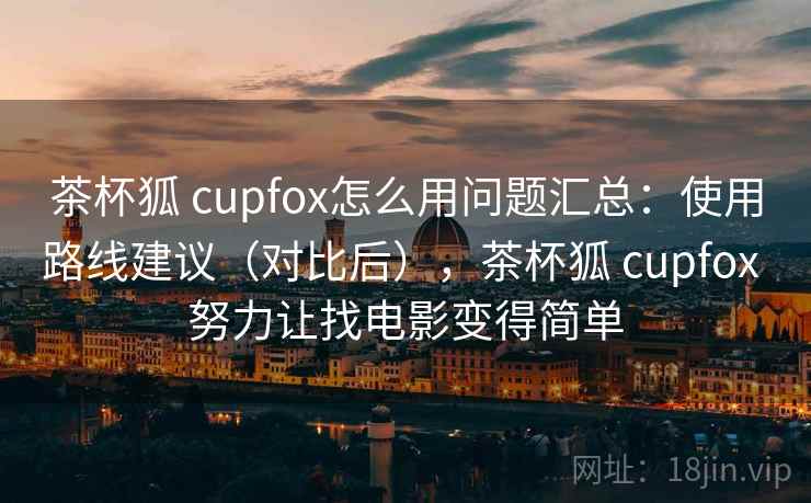 茶杯狐 cupfox怎么用问题汇总：使用路线建议（对比后），茶杯狐 cupfox 努力让找电影变得简单