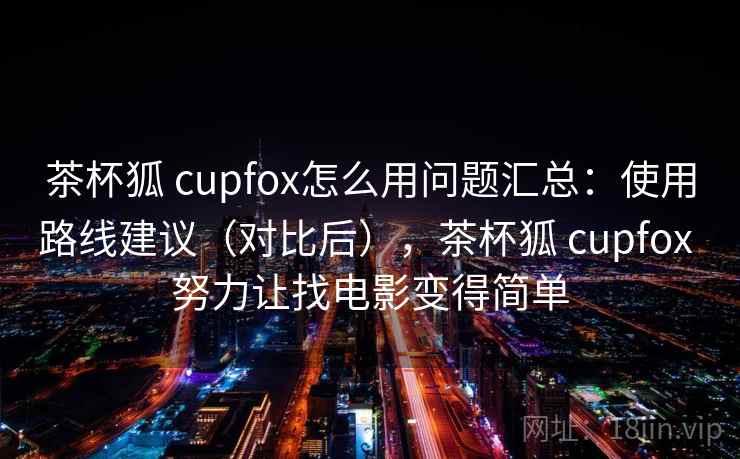 茶杯狐 cupfox怎么用问题汇总：使用路线建议（对比后），茶杯狐 cupfox 努力让找电影变得简单