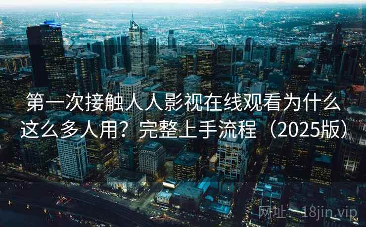 第一次接触人人影视在线观看为什么这么多人用？完整上手流程（2025版）