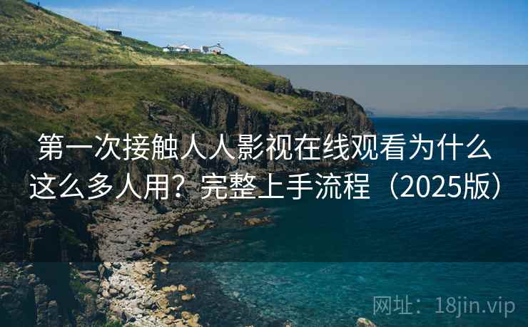第一次接触人人影视在线观看为什么这么多人用？完整上手流程（2025版）
