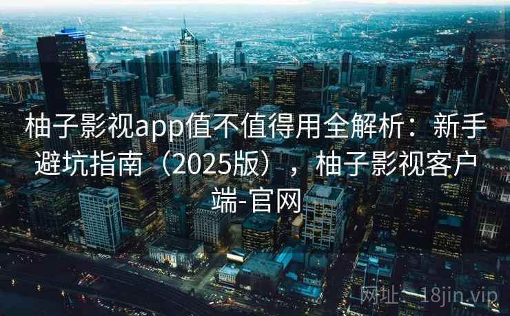 柚子影视app值不值得用全解析：新手避坑指南（2025版），柚子影视客户端-官网