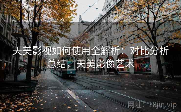 天美影视如何使用全解析：对比分析总结，天美影像艺术