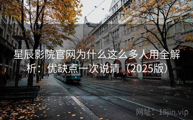 星辰影院官网为什么这么多人用全解析：优缺点一次说清（2025版）