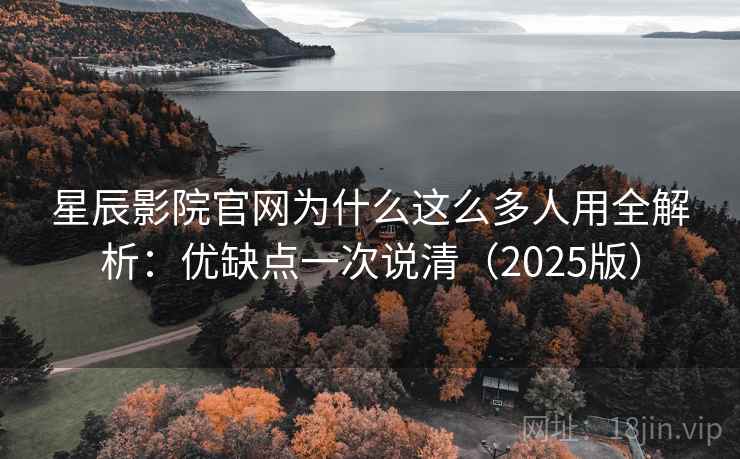 星辰影院官网为什么这么多人用全解析：优缺点一次说清（2025版）