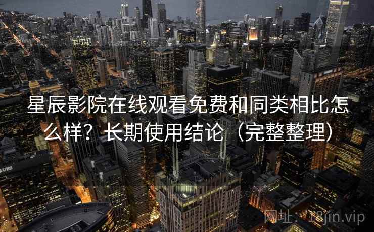 星辰影院在线观看免费和同类相比怎么样？长期使用结论（完整整理）