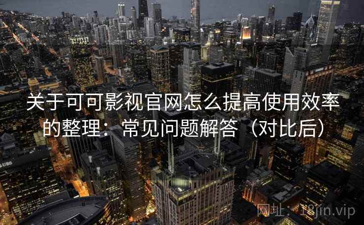 关于可可影视官网怎么提高使用效率的整理：常见问题解答（对比后）