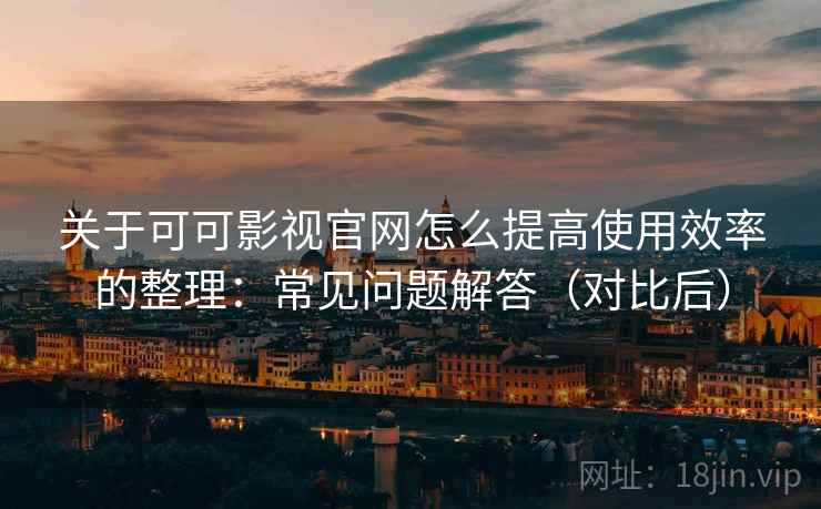 关于可可影视官网怎么提高使用效率的整理：常见问题解答（对比后）
