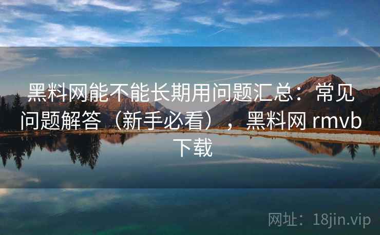 黑料网能不能长期用问题汇总：常见问题解答（新手必看），黑料网 rmvb 下载