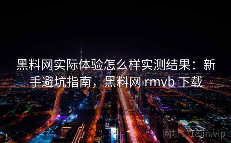 黑料网实际体验怎么样实测结果：新手避坑指南，黑料网 rmvb 下载