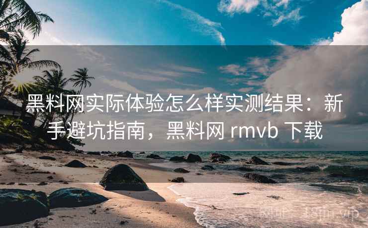 黑料网实际体验怎么样实测结果：新手避坑指南，黑料网 rmvb 下载