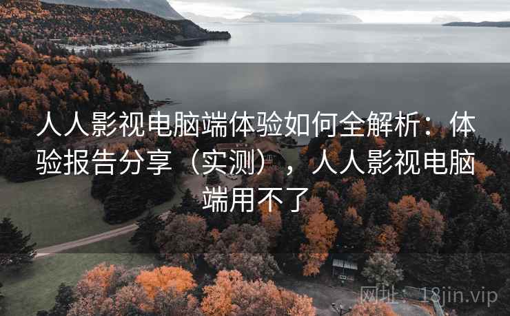 人人影视电脑端体验如何全解析：体验报告分享（实测），人人影视电脑端用不了