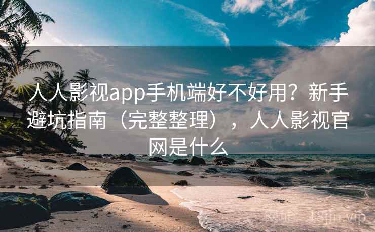 人人影视app手机端好不好用？新手避坑指南（完整整理），人人影视官网是什么